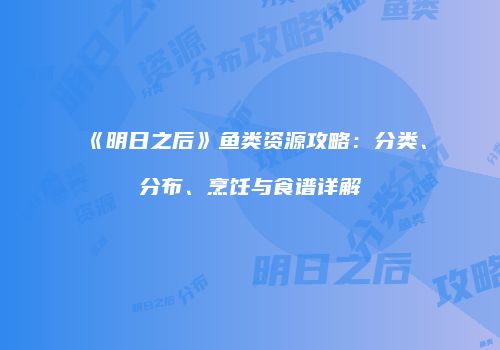 《明日之后》鱼类资源攻略：分类、分布、烹饪与食谱详解