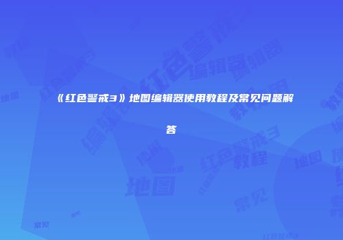 《红色警戒3》地图编辑器使用教程及常见问题解答