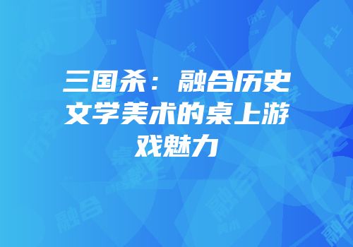 三国杀：融合历史文学美术的桌上游戏魅力