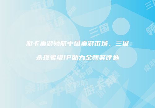 游卡桌游领航中国桌游市场，三国杀现象级IP助力金翎奖评选