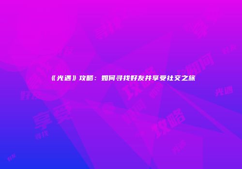 《光遇》攻略：如何寻找好友并享受社交之旅