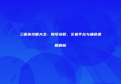三国杀攻略大全：账号获取、交易平台与角色策略解析