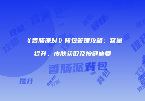 《香肠派对》背包管理攻略：容量提升、皮肤获取及按键修复
