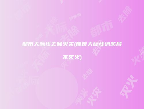 都市天际线去除火灾(都市天际线消防局不灭火)