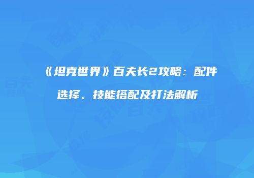 《坦克世界》百夫长2攻略：配件选择、技能搭配及打法解析