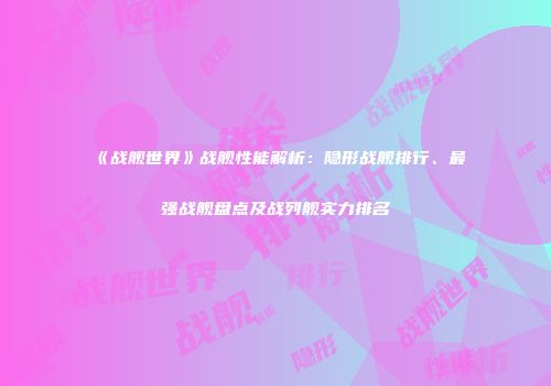《战舰世界》战舰性能解析：隐形战舰排行、最强战舰盘点及战列舰实力排名