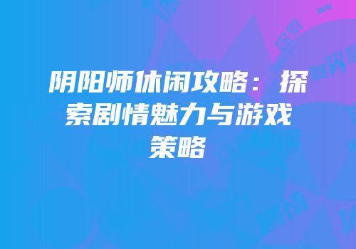 阴阳师休闲攻略：探索剧情魅力与游戏策略