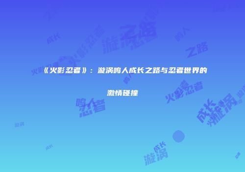 《火影忍者》：漩涡鸣人成长之路与忍者世界的激情碰撞