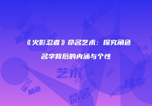《火影忍者》命名艺术：探究角色名字背后的内涵与个性