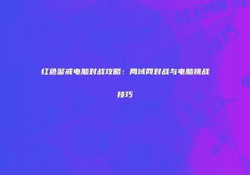 红色警戒电脑对战攻略：局域网对战与电脑挑战技巧