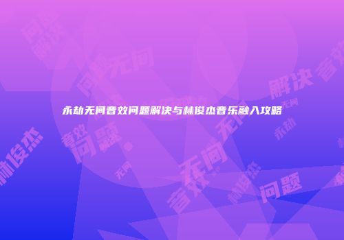 永劫无间音效问题解决与林俊杰音乐融入攻略