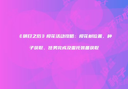 《明日之后》樱花活动攻略：樱花树位置、种子获取、任务完成及雷托装备获取