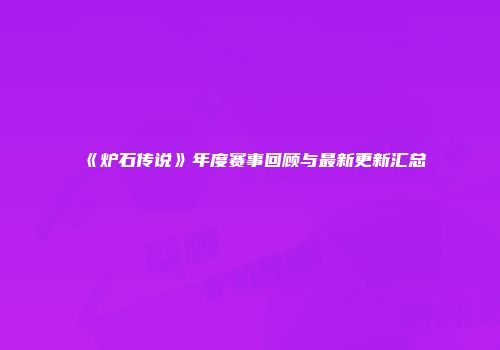 《炉石传说》年度赛事回顾与最新更新汇总