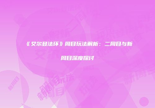 《艾尔登法环》周目玩法解析：二周目与新周目深度探讨