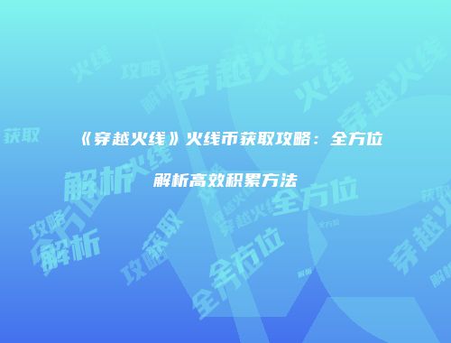 《穿越火线》火线币获取攻略：全方位解析高效积累方法