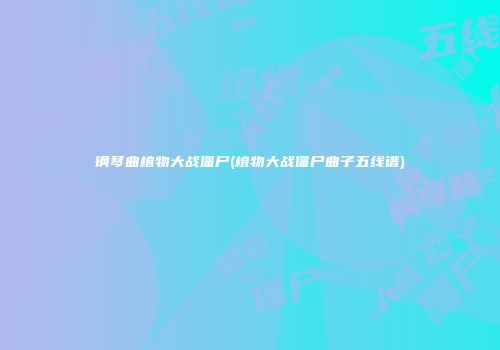 钢琴曲植物大战僵尸(植物大战僵尸曲子五线谱)