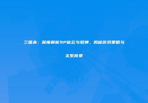 三国杀：深度解析SP赵云与貂蝉，揭秘游戏策略与关系背景