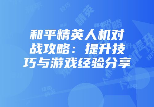 和平精英人机对战攻略：提升技巧与游戏经验分享