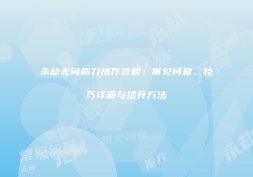 永劫无间振刀操作攻略：常见问题、技巧详解与提升方法