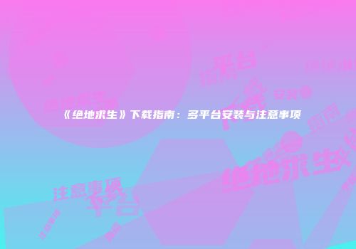 《绝地求生》下载指南：多平台安装与注意事项