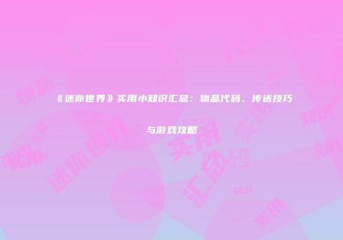 《迷你世界》实用小知识汇总：物品代码、传送技巧与游戏攻略