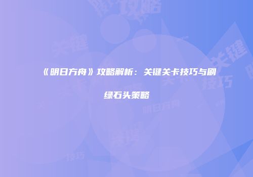 《明日方舟》攻略解析：关键关卡技巧与刷绿石头策略