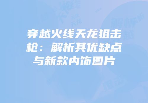 穿越火线天龙狙击枪：解析其优缺点与新款内饰图片