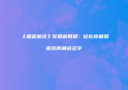 《碧蓝航线》反和谐教程：轻松恢复和谐后的角色名字