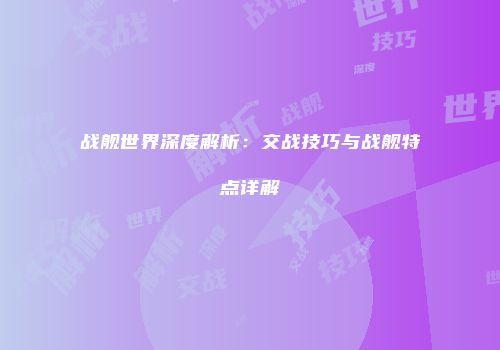 战舰世界深度解析：交战技巧与战舰特点详解