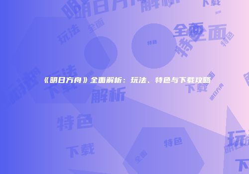 《明日方舟》全面解析：玩法、特色与下载攻略