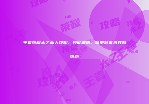王者荣耀太乙真人攻略：技能解析、背景故事与克制策略