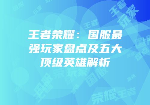 王者荣耀：国服最强玩家盘点及五大顶级英雄解析