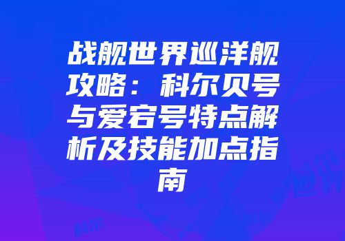 战舰世界巡洋舰攻略：科尔贝号与爱宕号特点解析及技能加点指南