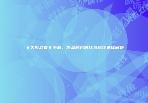 《火影忍者》手游：饰品颜色对比与属性选择解析