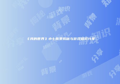 《我的世界》小七背景揭秘与游戏知识分享