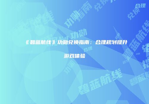《碧蓝航线》功勋兑换指南：合理规划提升游戏体验