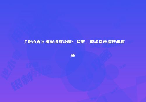 《逆水寒》银制资源攻略：获取、用途及奇遇任务解析