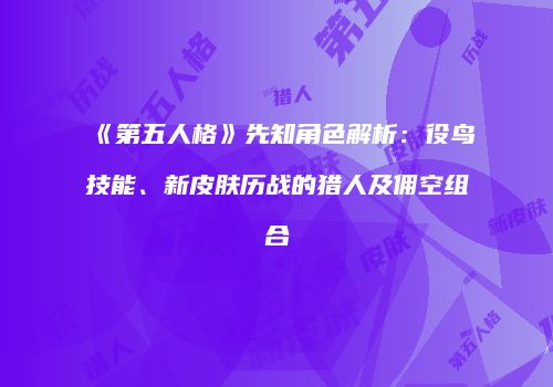 《第五人格》先知角色解析：役鸟技能、新皮肤历战的猎人及佣空组合