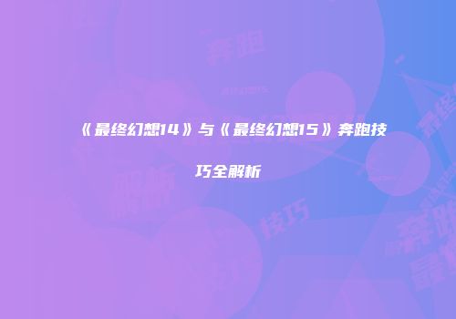 《最终幻想14》与《最终幻想15》奔跑技巧全解析