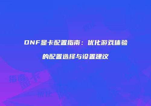 DNF显卡配置指南：优化游戏体验的配置选择与设置建议