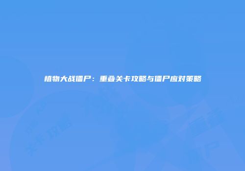 植物大战僵尸：重叠关卡攻略与僵尸应对策略