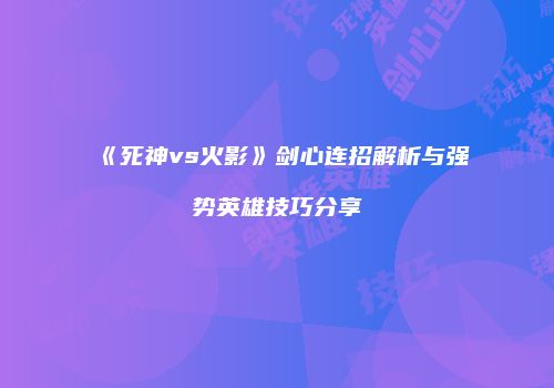 《死神vs火影》剑心连招解析与强势英雄技巧分享