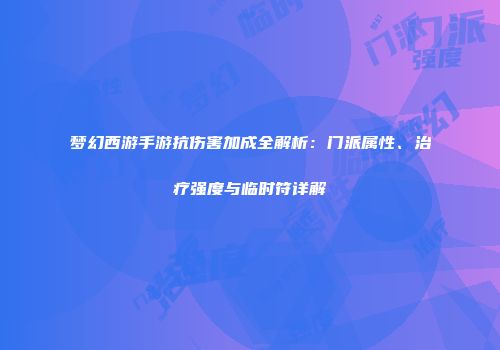 梦幻西游手游抗伤害加成全解析：门派属性、治疗强度与临时符详解