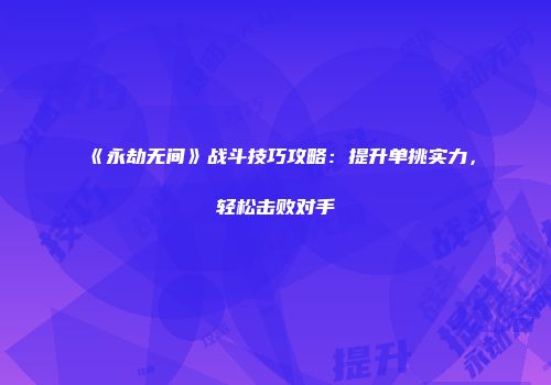 《永劫无间》战斗技巧攻略：提升单挑实力，轻松击败对手