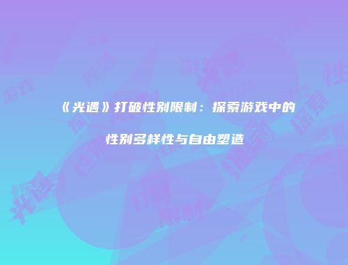 《光遇》打破性别限制：探索游戏中的性别多样性与自由塑造