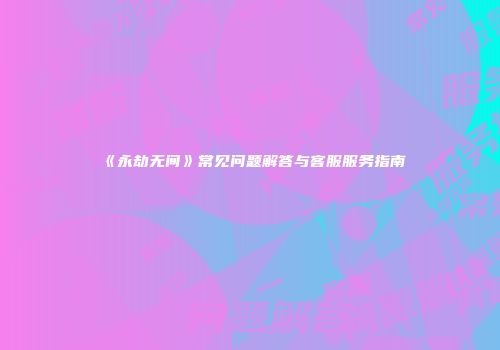 《永劫无间》常见问题解答与客服服务指南