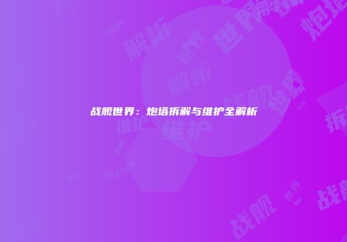 战舰世界：炮塔拆解与维护全解析