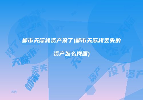 都市天际线资产没了(都市天际线丢失的资产怎么找回)