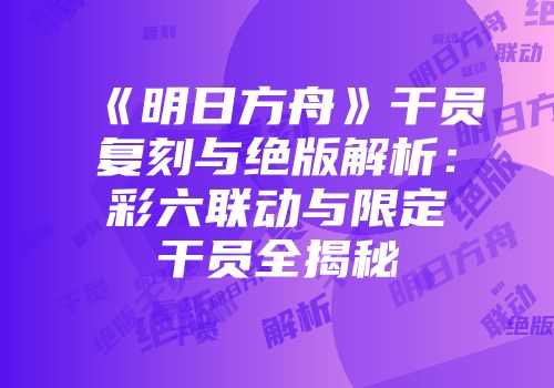 《明日方舟》干员复刻与绝版解析：彩六联动与限定干员全揭秘