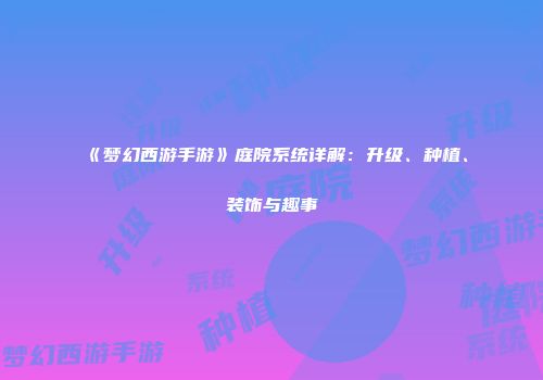 《梦幻西游手游》庭院系统详解：升级、种植、装饰与趣事